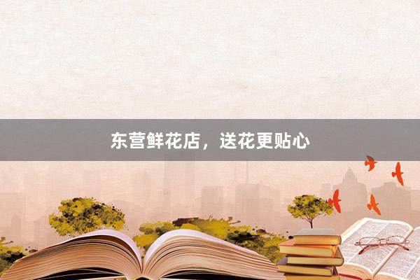 东营鲜花店,送花更贴心