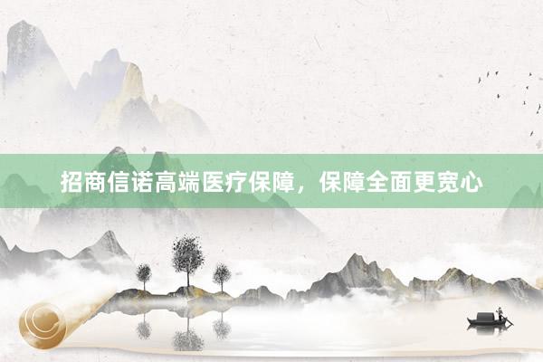 招商信诺高端医疗保障，保障全面更宽心