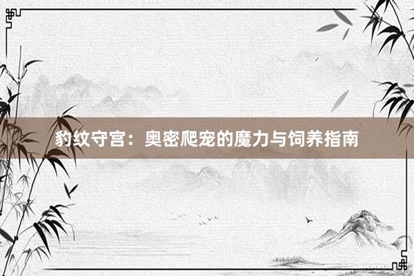豹纹守宫：奥密爬宠的魔力与饲养指南